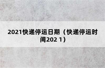 2021快递停运日期（快递停运时间202 1）